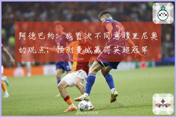 阿德巴约：我首次不同意穆里尼奥的观点；预测曼城赢得英超冠军