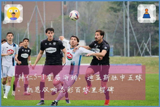 拜仁5-1霍芬海姆，迪亚斯独中五球，凯恩双响添彩百球里程碑