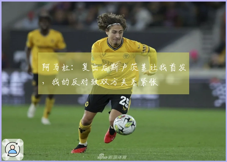 阿马杜：复出后斯卢茨基让我首发，我的反对致双方关系紧张