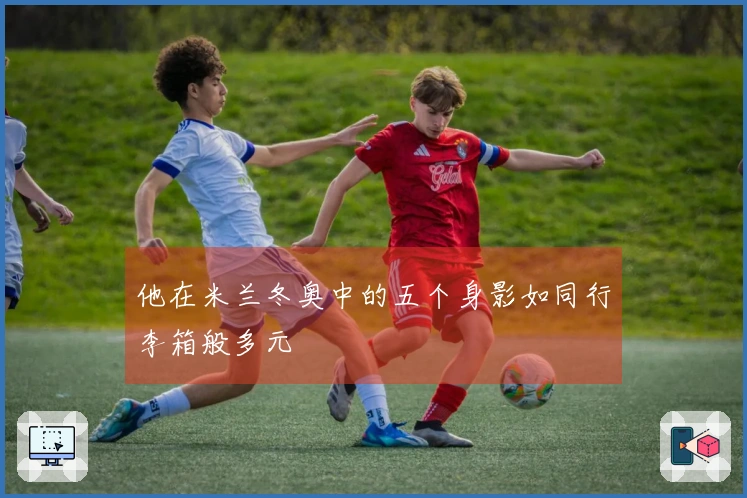 他在米兰冬奥中的五个身影如同行李箱般多元