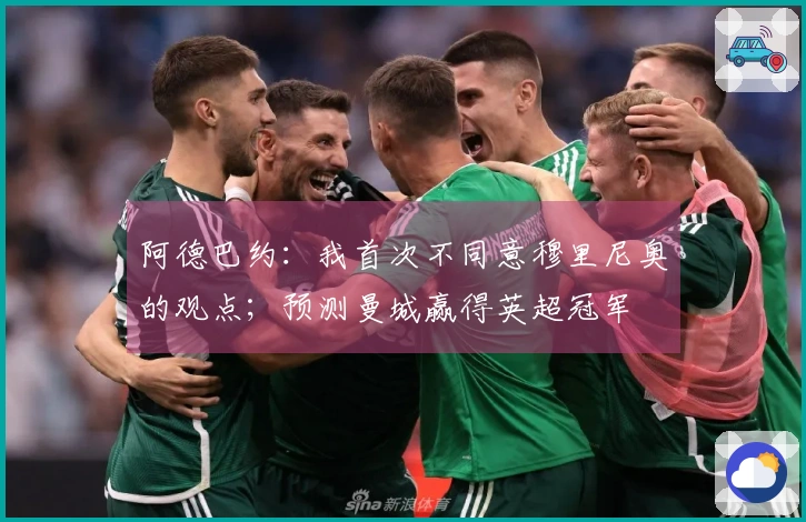 阿德巴约：我首次不同意穆里尼奥的观点；预测曼城赢得英超冠军