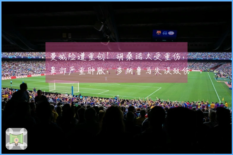 曼城险遭重创！胡桑诺夫受重伤，鼻部严重肿胀，多纳鲁马失误致伤