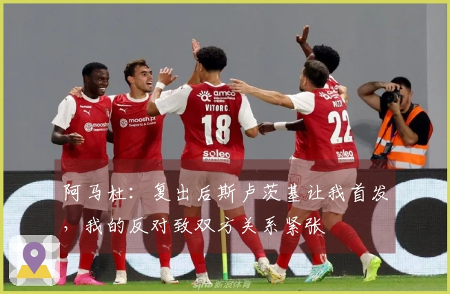 阿马杜：复出后斯卢茨基让我首发，我的反对致双方关系紧张