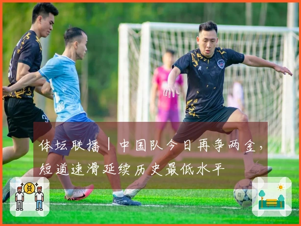 体坛联播｜中国队今日再争两金，短道速滑延续历史最低水平