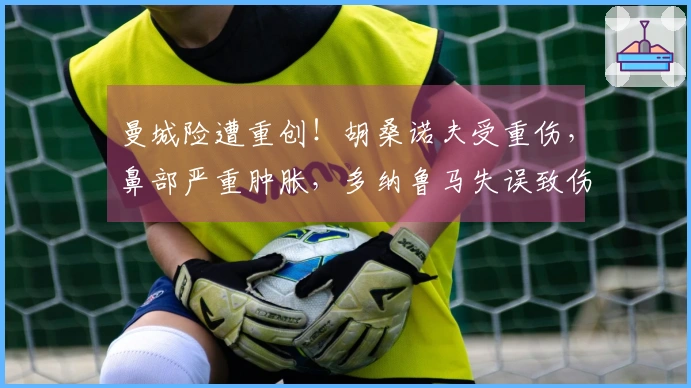 曼城险遭重创！胡桑诺夫受重伤，鼻部严重肿胀，多纳鲁马失误致伤