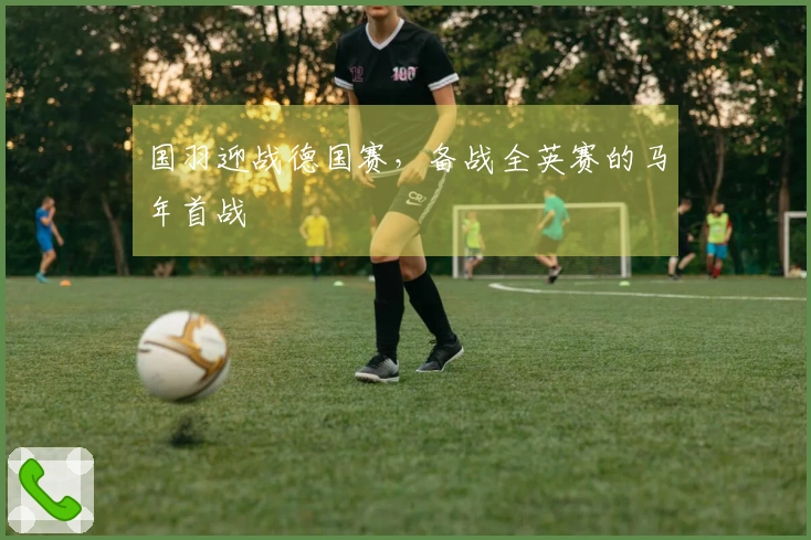 国羽迎战德国赛，备战全英赛的马年首战