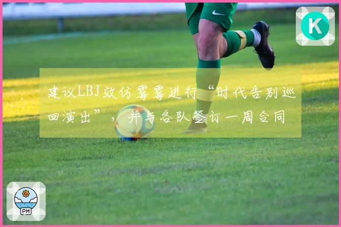 建议LBJ效仿霉霉进行“时代告别巡回演出”，并与各队签订一周合同