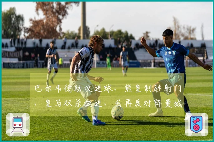 巴尔韦德助攻进球，熊皇制胜射门，皇马双杀挺进，或再度对阵曼城