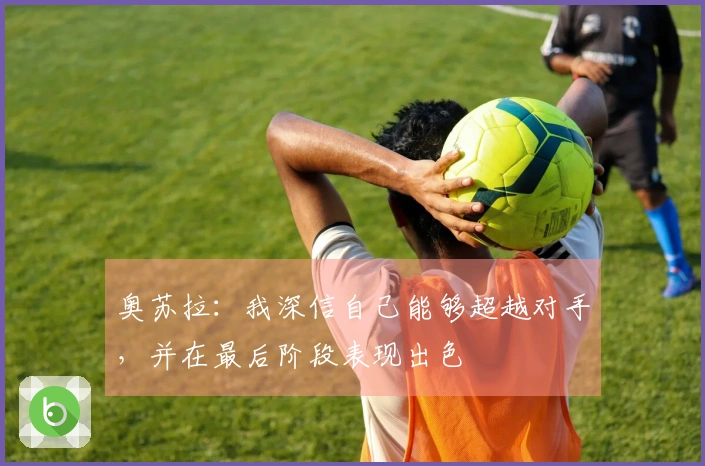 奥苏拉：我深信自己能够超越对手，并在最后阶段表现出色