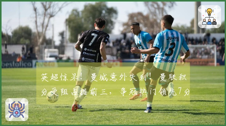 英超惊呆！曼城意外失利！曼联积分受阻占据前三，争冠热门领先7分