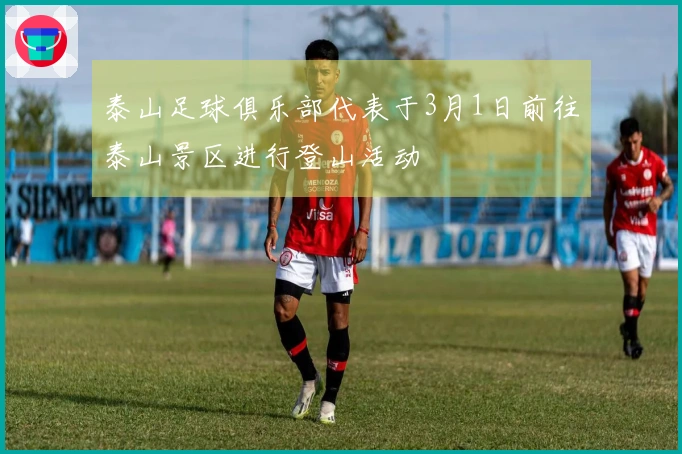 泰山足球俱乐部代表于3月1日前往泰山景区进行登山活动