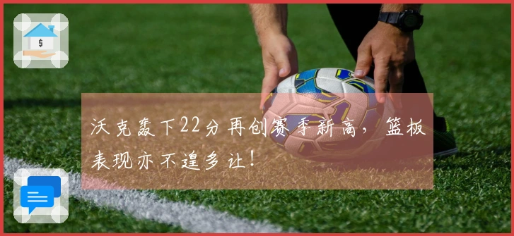 沃克轰下22分再创赛季新高，篮板表现亦不遑多让！