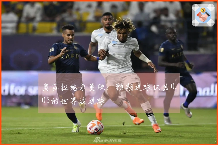 奥苏拉绝杀曼联，预期进球仅为0.05的世界波进球
