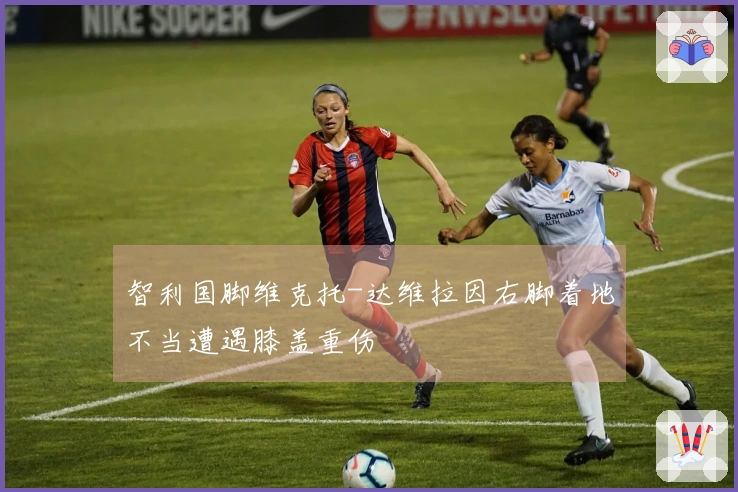 智利国脚维克托-达维拉因右脚着地不当遭遇膝盖重伤