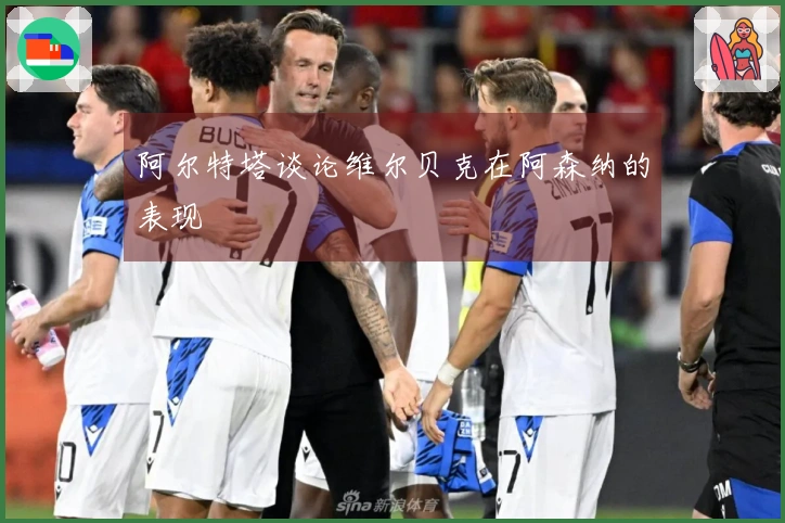 阿尔特塔谈论维尔贝克在阿森纳的表现