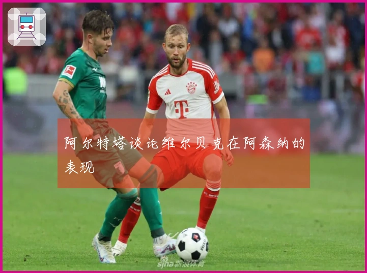 阿尔特塔谈论维尔贝克在阿森纳的表现