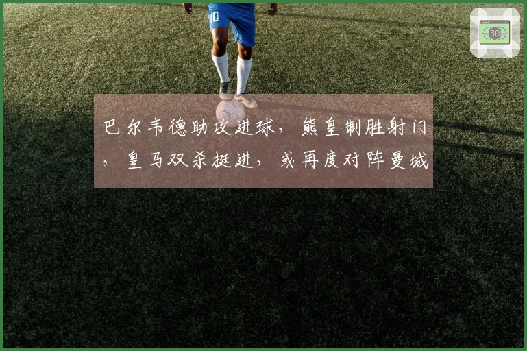 巴尔韦德助攻进球，熊皇制胜射门，皇马双杀挺进，或再度对阵曼城
