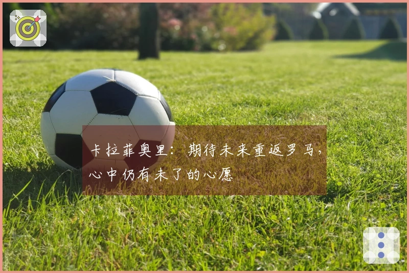 卡拉菲奥里：期待未来重返罗马，心中仍有未了的心愿