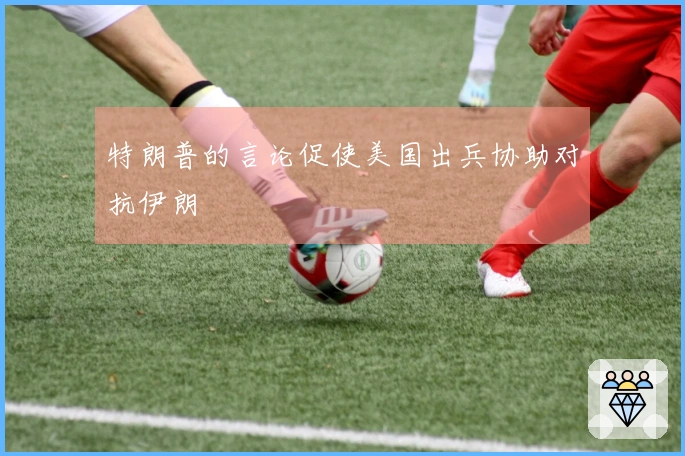 特朗普的言论促使美国出兵协助对抗伊朗