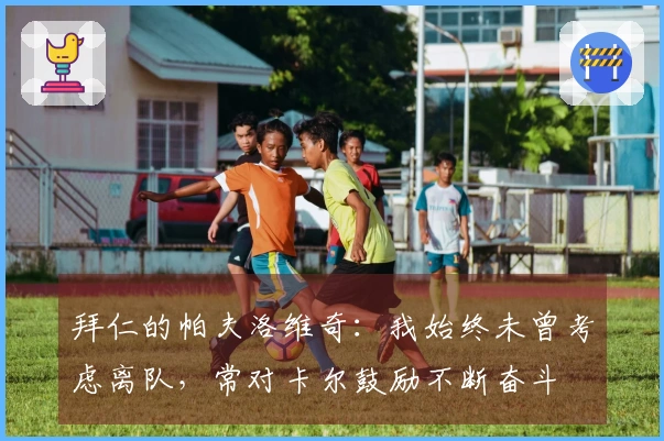 拜仁的帕夫洛维奇：我始终未曾考虑离队，常对卡尔鼓励不断奋斗