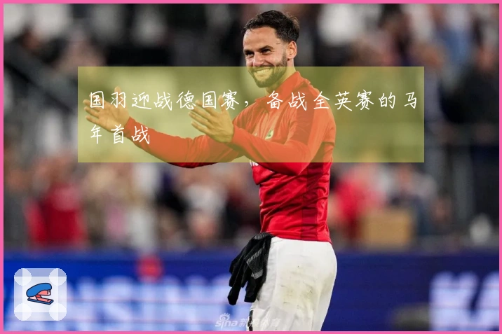 国羽迎战德国赛，备战全英赛的马年首战