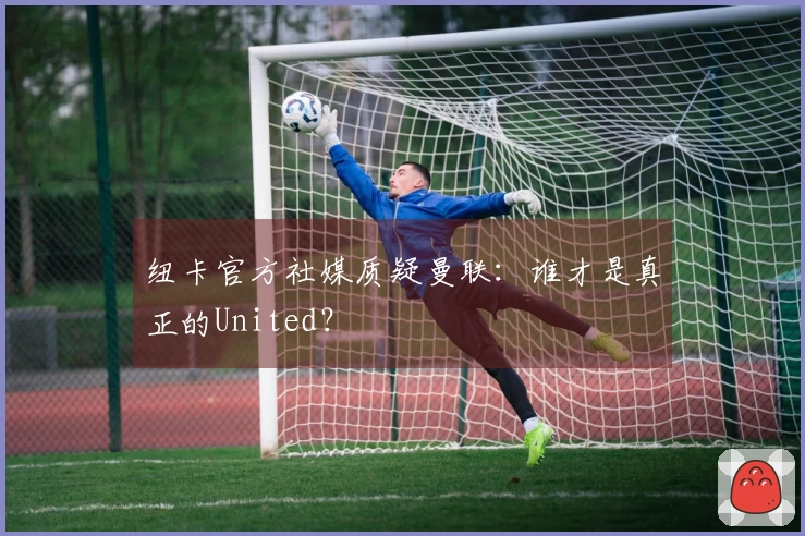 纽卡官方社媒质疑曼联：谁才是真正的United？