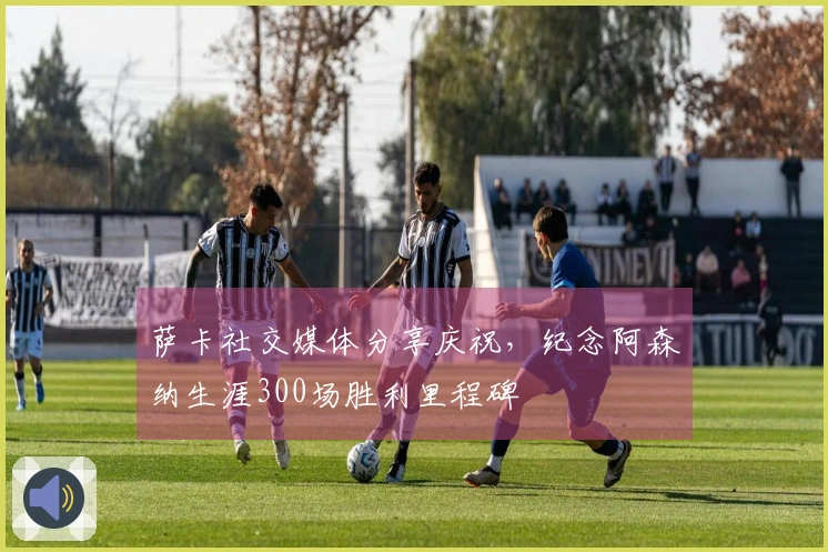 萨卡社交媒体分享庆祝，纪念阿森纳生涯300场胜利里程碑